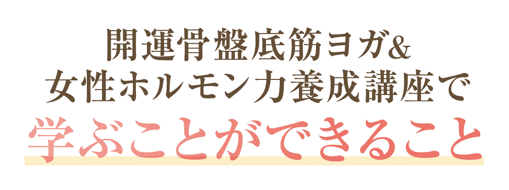 開運骨盤底筋ヨガ&女性ホルモン力養成講座で学ぶことができること