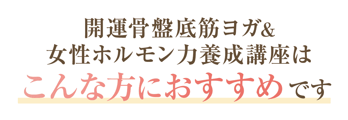開運骨盤底筋ヨガ&女性ホルモン力養成講座はこんな方におすすめです